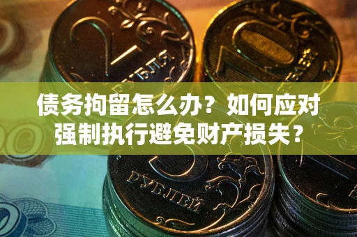 武汉债务拘留怎么办？如何应对强制执行避免财产损失？