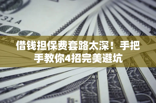 武汉借钱担保费套路太深！手把手教你4招完美避坑