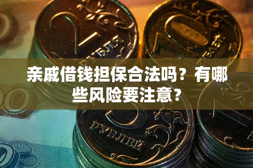武汉亲戚借钱担保合法吗？有哪些风险要注意？