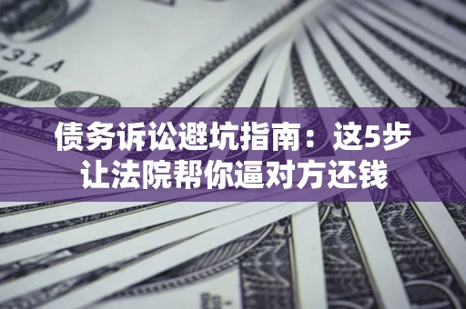 武汉债务诉讼避坑指南：这5步让法院帮你逼对方还钱