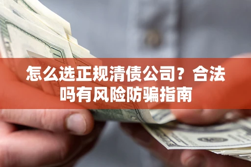 武汉怎么选正规清债公司？合法吗有风险防骗指南