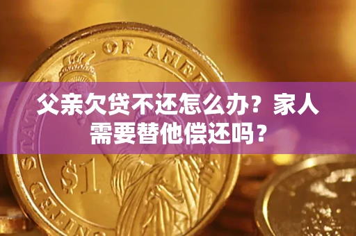 武汉父亲欠贷不还怎么办？家人需要替他偿还吗？