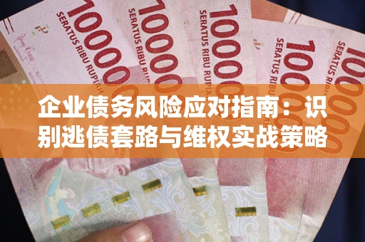 武汉企业债务风险应对指南：识别逃债套路与维权实战策略