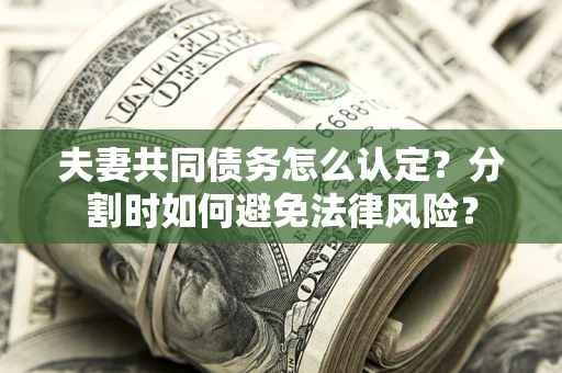 武汉夫妻共同债务怎么认定？分割时如何避免法律风险？