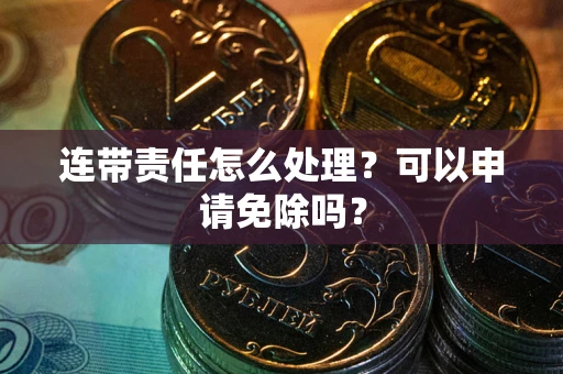 武汉连带责任怎么处理？可以申请免除吗？