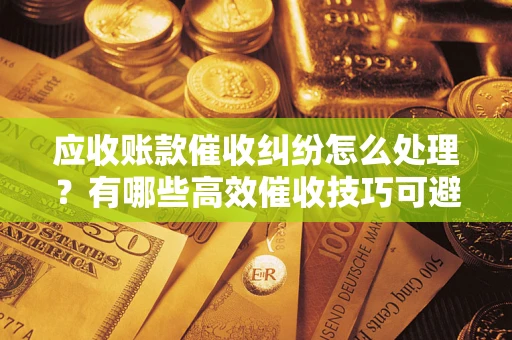 武汉应收账款催收纠纷怎么处理？有哪些高效催收技巧可避免坏账？