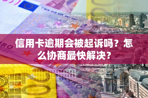 武汉信用卡逾期会被起诉吗？怎么协商最快解决？