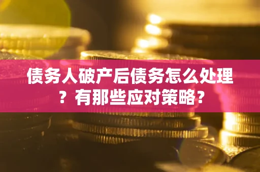 武汉债务人破产后债务怎么处理？有那些应对策略？