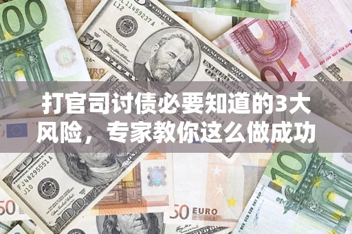 武汉打官司讨债必要知道的3大风险，专家教你这么做成功率飙升