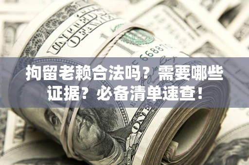 武汉拘留老赖合法吗？需要哪些证据？必备清单速查！