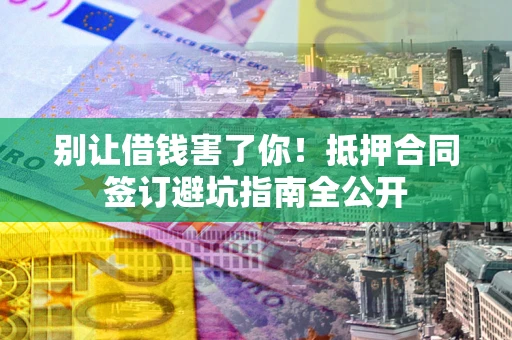 武汉别让借钱害了你！抵押合同签订避坑指南全公开